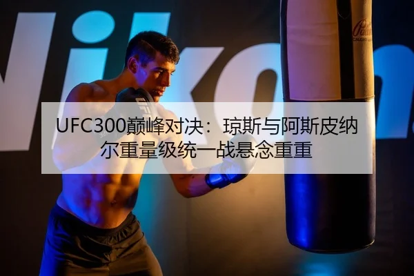 UFC300巅峰对决：琼斯与阿斯皮纳尔重量级统一战悬念重重