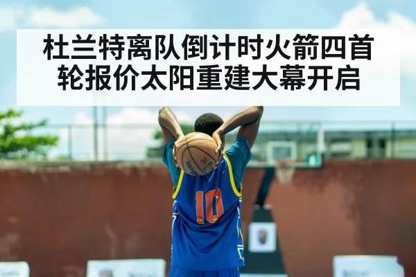 杜兰特离队倒计时火箭四首轮报价太阳重建大幕开启