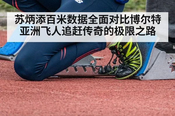 苏炳添百米数据全面对比博尔特亚洲飞人追赶传奇的极限之路