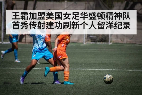 王霜加盟美国女足华盛顿精神队首秀传射建功刷新个人留洋纪录
