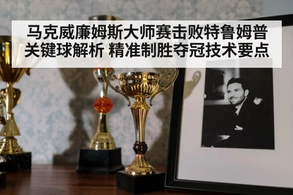 马克威廉姆斯大师赛击败特鲁姆普关键球解析 精准制胜夺冠技术要点