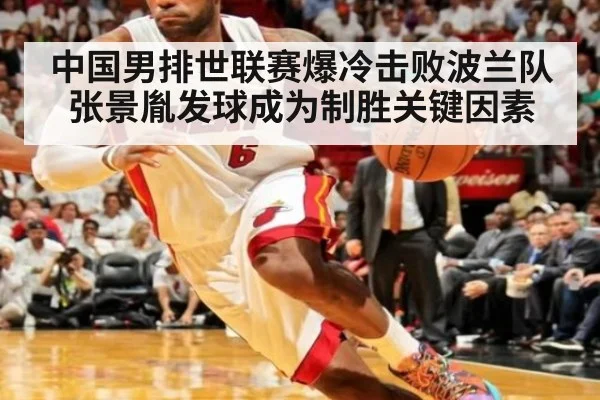 中国男排世联赛爆冷击败波兰队张景胤发球成为制胜关键因素