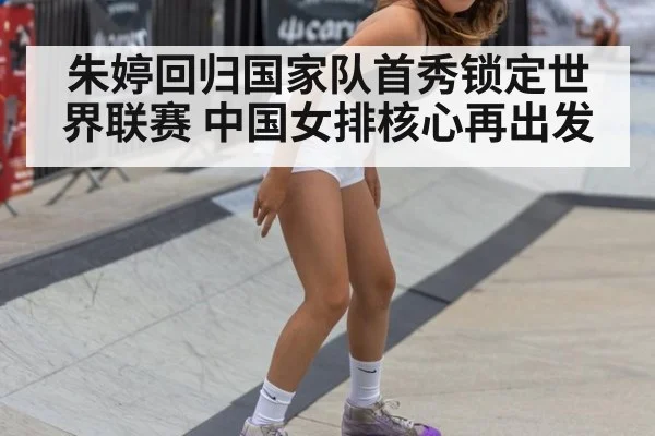 朱婷回归国家队首秀锁定世界联赛 中国女排核心再出发