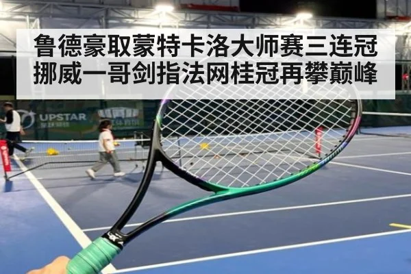 鲁德豪取蒙特卡洛大师赛三连冠 挪威一哥剑指法网桂冠再攀巅峰